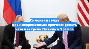 Симоньян сочла преждевременным прогнозировать итоги встречи Путина и Трампа