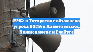 МЧС: в Татарстане объявлена угроза БПЛА в Альметьевске, Нижнекамске и Елабуге