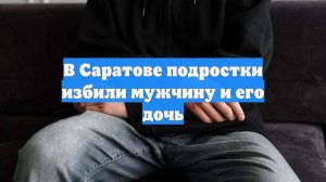 В Саратове подростки избили мужчину и его дочь