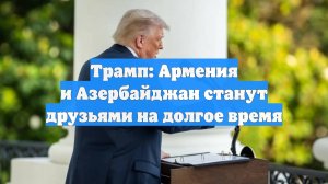 Трамп: Армения и Азербайджан станут друзьями на долгое время