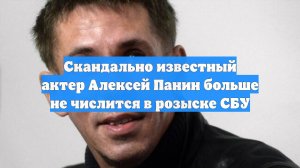 Скандально известный актер Алексей Панин больше не числится в розыске СБУ