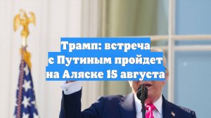 Трамп: встреча с Путиным пройдет на Аляске 15 августа