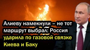 Алиеву намекнули – не тот маршрут выбрал. Россия ударила по газовой связке Киева и Баку