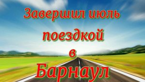 Завершаем июль поездкой в Барнаул.