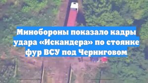 Минобороны показало кадры удара «Искандера» по стоянке фур ВСУ под Черниговом