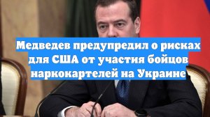 Медведев предупредил о рисках для США от участия бойцов наркокартелей на Украине