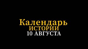 КАЛЕНДАРЬ ИСТОРИИ 10 АВГУСТА