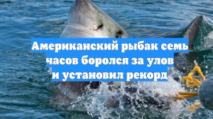 Американский рыбак семь часов боролся за улов и установил рекорд