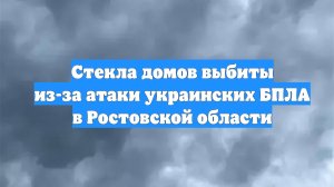 Стекла домов выбиты из-за атаки украинских БПЛА в Ростовской области