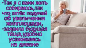 - Так я с вами жить собираюсь, так что зятек подумай об увеличении жилплощади,- заявила будущая теща