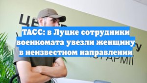 ТАСС: в Луцке сотрудники военкомата увезли женщину в неизвестном направлении