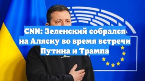 CNN: Зеленский собрался на Аляску во время встречи Путина и Трампа