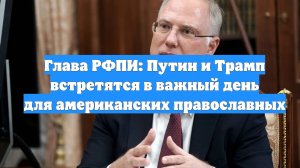 Глава РФПИ: Путин и Трамп встретятся в важный день для американских православных