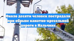 Около десяти человек пострадали при обрыве канатно-кресельной дороги в Нальчике
