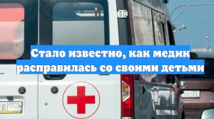 Стало известно, как медик расправилась со своими детьми