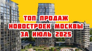Топ продаж новостроек Москвы за Июль 2025 года