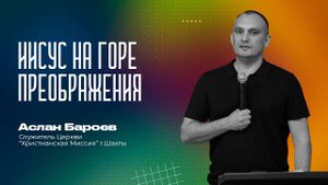 ИИСУС НА ГОРЕ ПРЕОБРАЖЕНИЯ - служитель Церкви Аслан Бароев |10 августа 2025 г.