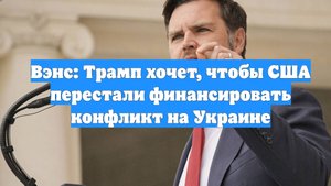 Вэнс: Трамп хочет, чтобы США перестали финансировать конфликт на Украине