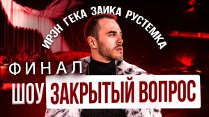 ЗАКРЫТЫЙ ВОПРОС #2 / ИРЭН, ГЕКА, ЗАИКА, РУСТЕМКА / ФИНАЛ