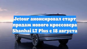 Jetour анонсировал старт продаж нового кроссовера Shanhai L7 Plus с 18 августа