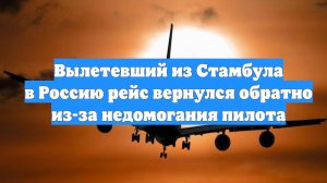 Вылетевший из Стамбула в Россию рейс вернулся обратно из-за недомогания пилота