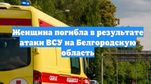 Женщина погибла в результате атаки ВСУ на Белгородскую область