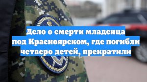 Дело о смерти младенца под Красноярском, где погибли четверо детей, прекратили