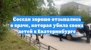 Соседи хорошо отзывались о враче, которая убила своих детей в Екатеринбурге
