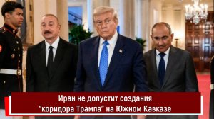 Иран не допустит создания коридора Трампа на Южном Кавказе