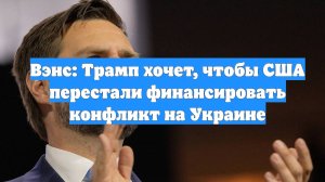 Вэнс: Трамп хочет, чтобы США перестали финансировать конфликт на Украине
