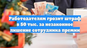 Работодателям грозит штраф в 50 тыс. за незаконное лишение сотрудника премии