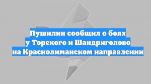 Пушилин сообщил о боях у Торского и Шандриголово на Краснолиманском направлении