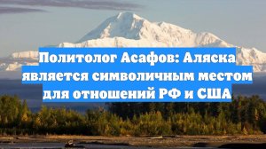 Политолог Асафов: Аляска является символичным местом для отношений РФ и США