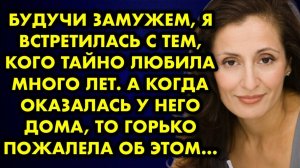 Будучи замужем, я встретилась с тем, кого тайно любила много лет. А когда оказалась у него дома...