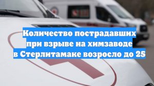 Количество пострадавших при взрыве на химзаводе в Стерлитамаке возросло до 25