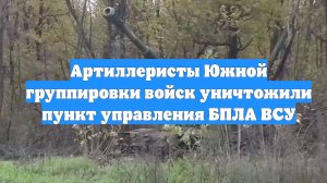 Артиллеристы Южной группировки войск уничтожили пункт управления БПЛА ВСУ
