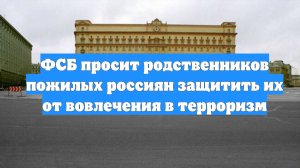ФСБ просит родственников пожилых россиян защитить их от вовлечения в терроризм
