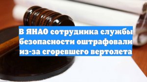 В ЯНАО сотрудника службы безопасности оштрафовали из-за сгоревшего вертолета