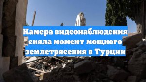 Камера видеонаблюдения сняла момент мощного землетрясения в Турции