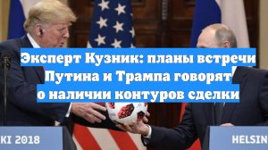 Эксперт Кузник: планы встречи Путина и Трампа говорят о наличии контуров сделки