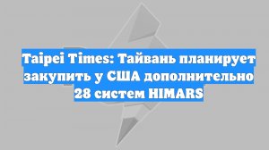 Taipei Times: Тайвань планирует закупить у США дополнительно 28 систем HIMARS