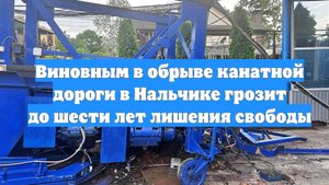 Виновным в обрыве канатной дороги в Нальчике грозит до шести лет лишения свободы