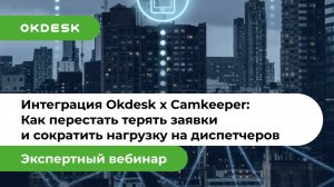Интеграция Okdesk + Camkeeper: как перестать терять заявки и сократить нагрузку на диспетчеров