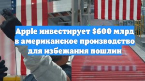 Apple инвестирует $600 млрд в американское производство для избежания пошлин