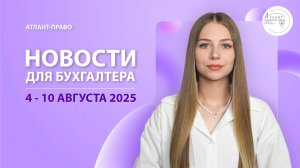 Новости для бухгалтера (4 - 10 августа 2025)