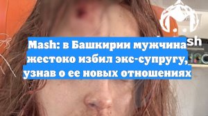 Mash: в Башкирии мужчина жестоко избил экс-супругу, узнав о ее новых отношениях
