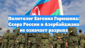Политолог Евгения Горюшина: Ссора России и Азербайджана не означает разрыва