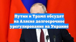 Путин и Трамп обсудят на Аляске долгосрочное урегулирование на Украине