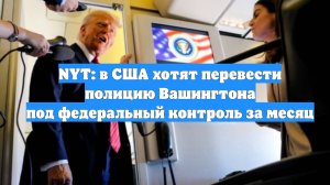 NYT: в США хотят перевести полицию Вашингтона под федеральный контроль за месяц