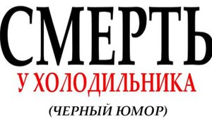 СМЕРТЬ У ХОЛОДИЛЬНИКА (черный юмор)